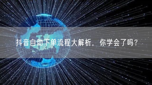 抖音自助下单流程大解析，你学会了吗？