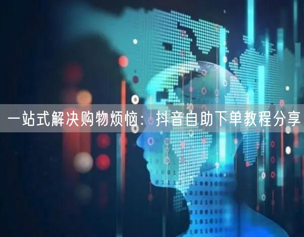 一站式解决购物烦恼：抖音自助下单教程分享