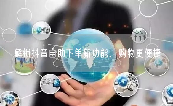 解锁抖音自助下单新功能，购物更便捷