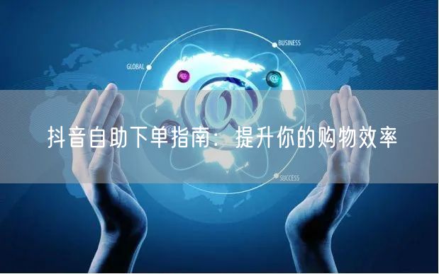 抖音自助下单指南：提升你的购物效率