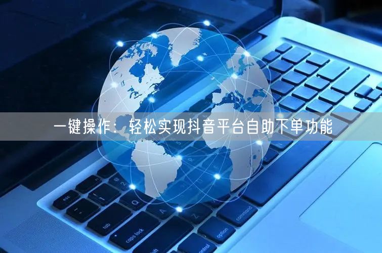 一键操作：轻松实现抖音平台自助下单功能