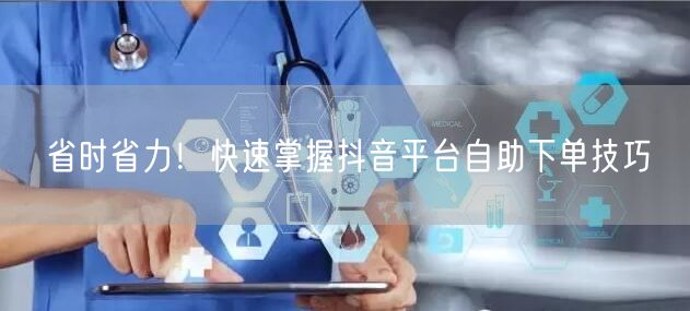 省时省力！快速掌握抖音平台自助下单技巧