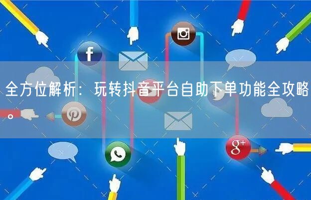 全方位解析：玩转抖音平台自助下单功能全攻略。